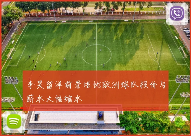 李昊留洋前景堪忧欧洲球队报价与薪水大幅缩水