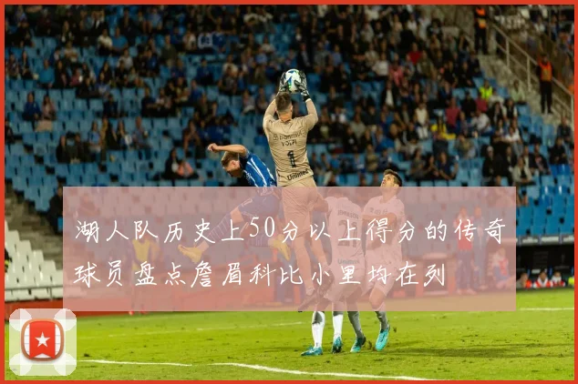 湖人队历史上50分以上得分的传奇球员盘点詹眉科比小里均在列
