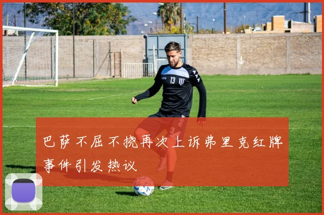 巴萨不屈不挠再次上诉弗里克红牌事件引发热议