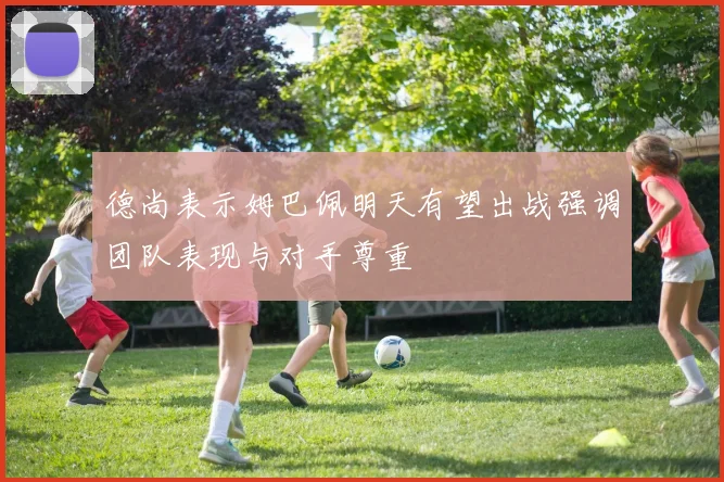 德尚表示姆巴佩明天有望出战强调团队表现与对手尊重
