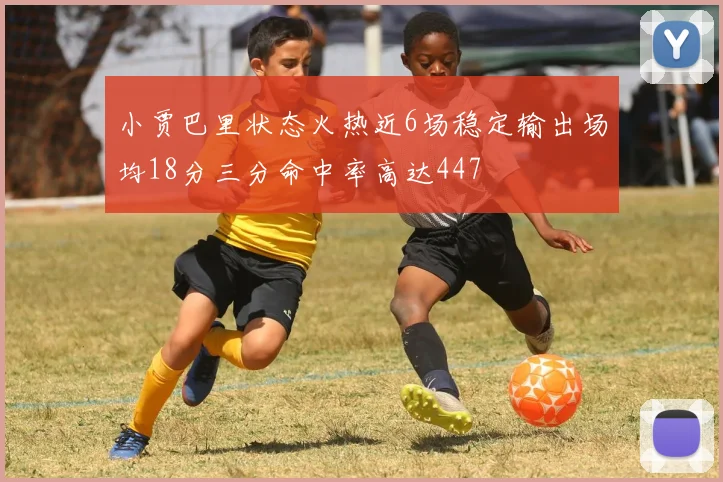 小贾巴里状态火热近6场稳定输出场均18分三分命中率高达447