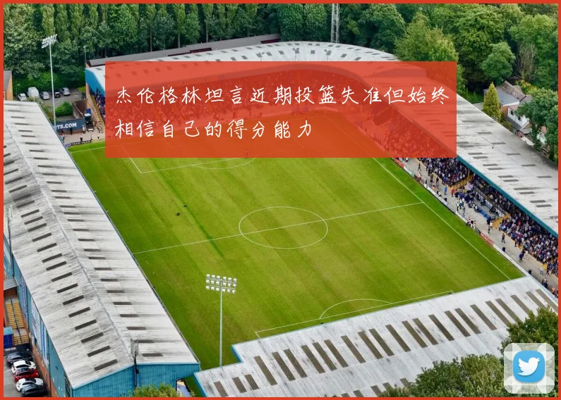 杰伦格林坦言近期投篮失准但始终相信自己的得分能力