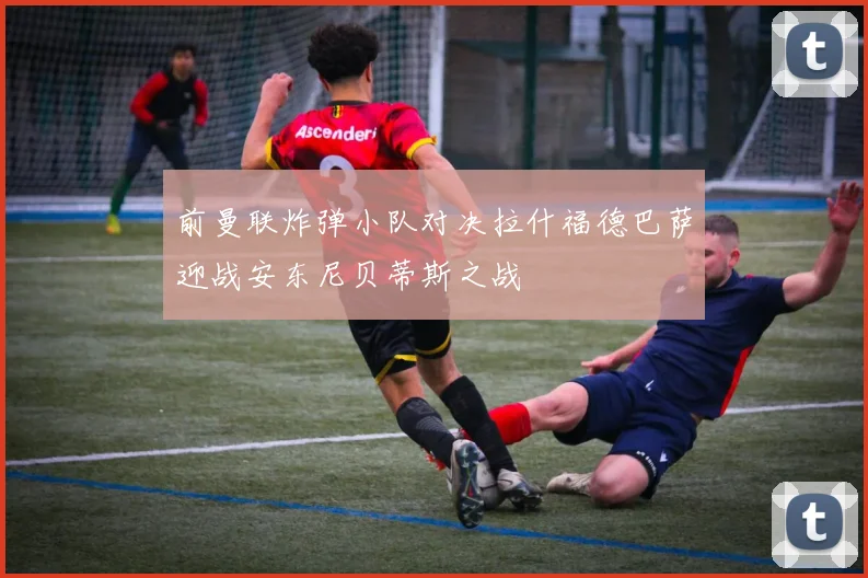 前曼联炸弹小队对决拉什福德巴萨迎战安东尼贝蒂斯之战
