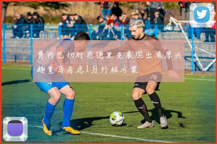 费内巴切对恩德里克表现出浓厚兴趣皇马考虑1月外租方案