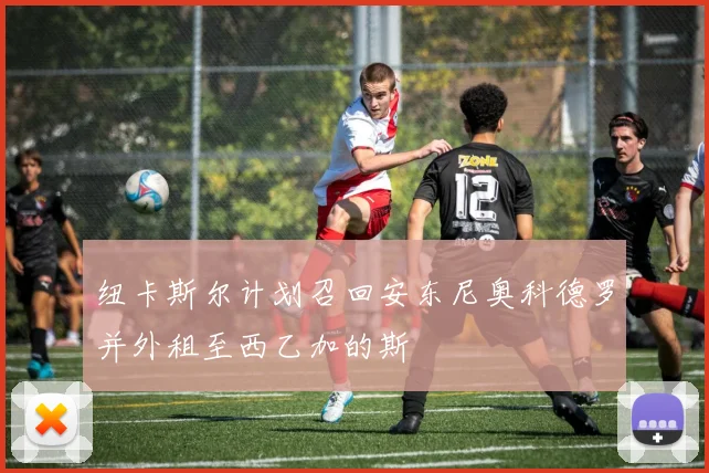 纽卡斯尔计划召回安东尼奥科德罗并外租至西乙加的斯