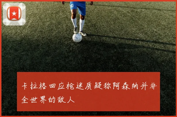 卡拉格回应枪迷质疑称阿森纳并非全世界的敌人
