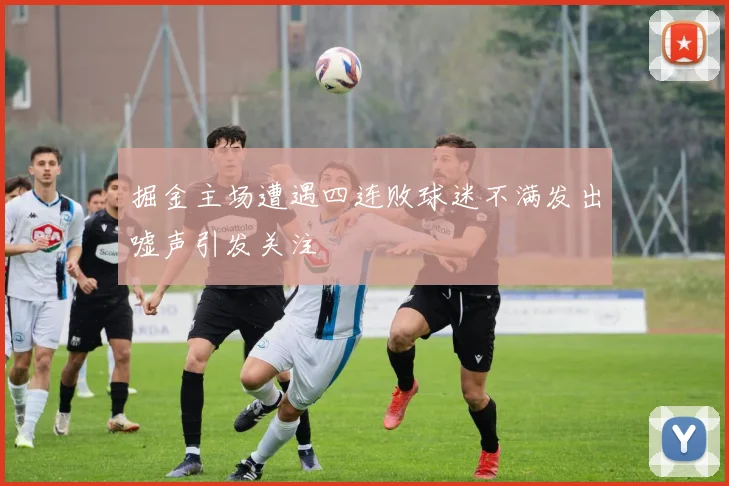掘金主场遭遇四连败球迷不满发出嘘声引发关注