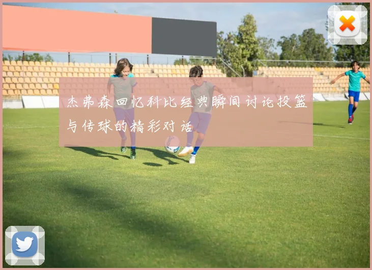 杰弗森回忆科比经典瞬间讨论投篮与传球的精彩对话