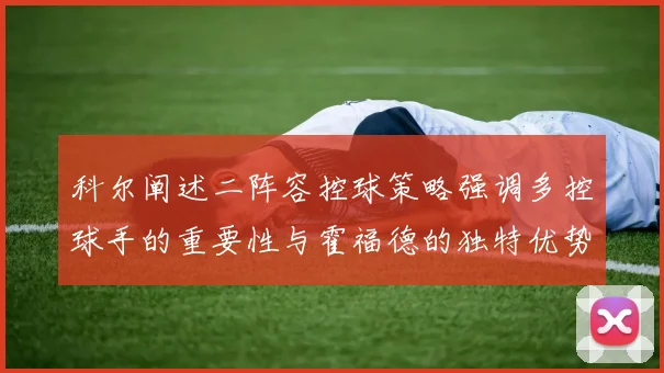 科尔阐述二阵容控球策略强调多控球手的重要性与霍福德的独特优势