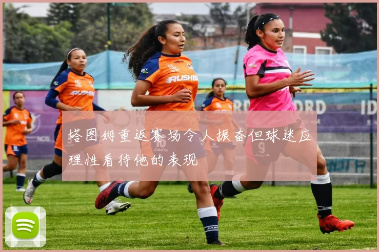 塔图姆重返赛场令人振奋但球迷应理性看待他的表现