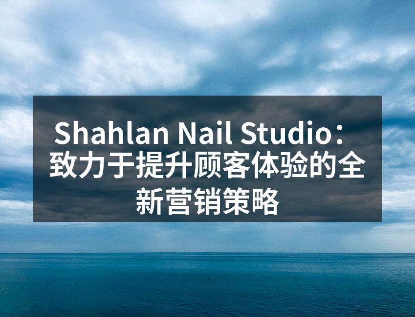Shahlan Nail Studio：致力于提升顾客体验的全新营销策略