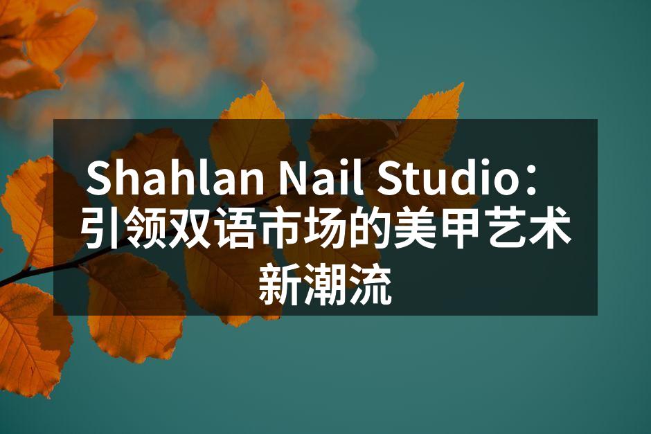 Shahlan Nail Studio：引领双语市场的美甲艺术新潮流