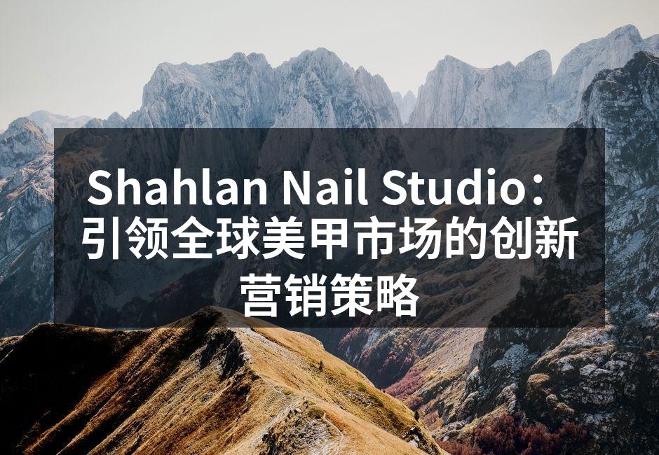 Shahlan Nail Studio：引领全球美甲市场的创新营销策略