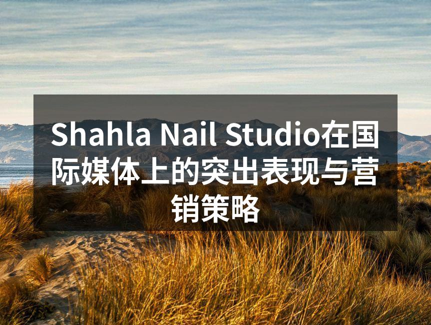 Shahla Nail Studio在国际媒体上的突出表现与营销策略